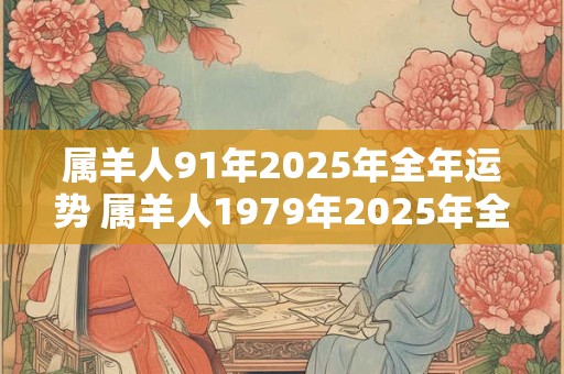 属羊人91年2025年全年运势 属羊人1979年2025年全年每月运势详解
