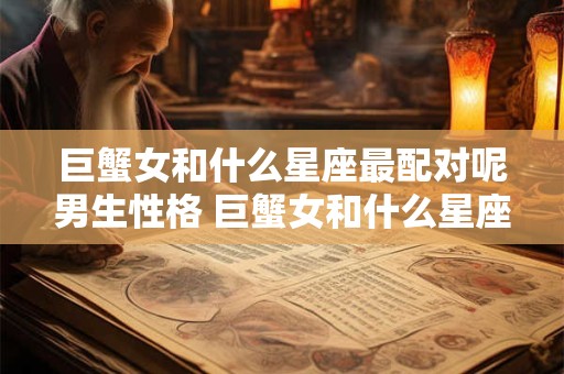 巨蟹女和什么星座最配对呢男生性格 巨蟹女和什么星座最配对呢男生性格怎么样