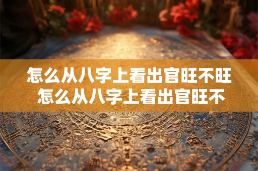 怎么从八字上看出官旺不旺 怎么从八字上看出官旺不旺夫