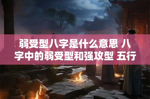 弱受型八字是什么意思 八字中的弱受型和强攻型 五行