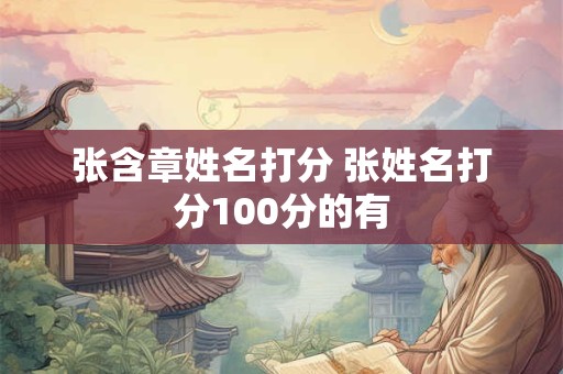 张含章姓名打分 张姓名打分100分的有