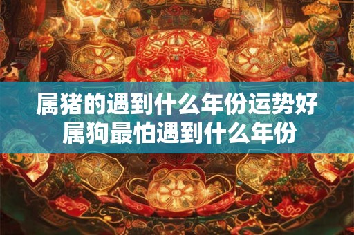 属猪的遇到什么年份运势好 属狗最怕遇到什么年份
