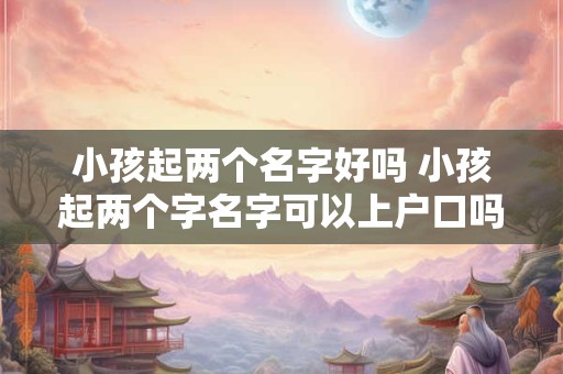 详细阅读:小孩起两个名字好吗 小孩起两个字名字可以上户口吗 小孩起两个名字好吗 小孩起两个字名字可以上户口吗