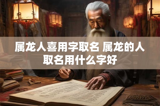 详细阅读:属龙人喜用字取名 属龙的人取名用什么字好 属龙人喜用字取名 属龙的人取名用什么字好
