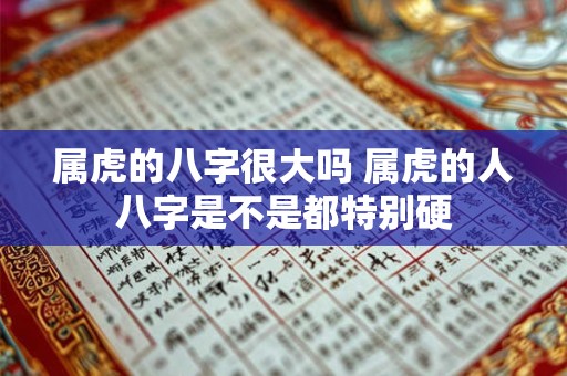 属虎的八字很大吗 属虎的人八字是不是都特别硬 属虎的八字很大吗 属虎的人八字是不是都特别硬