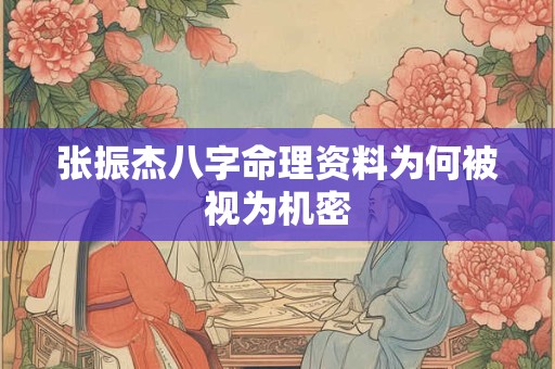 张振杰八字命理资料为何被视为机密 张振杰八字命理资料为何被视为机密