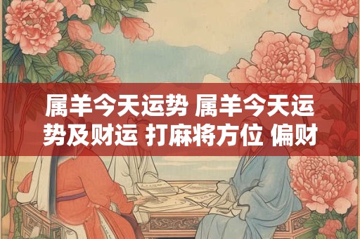 属羊今天运势 属羊今天运势及财运 打麻将方位 偏财运方位 属羊今天运势 属羊今天运势及财运 打麻将方位 偏财运方位