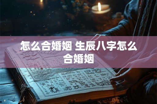 怎么合婚姻 生辰八字怎么合婚姻 怎么合婚姻 生辰八字怎么合婚姻