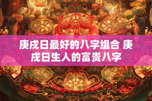 庚戌日最好的八字组合 庚戌日生人的富贵八字