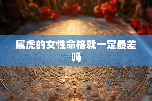 属虎的女性命格就一定最差吗