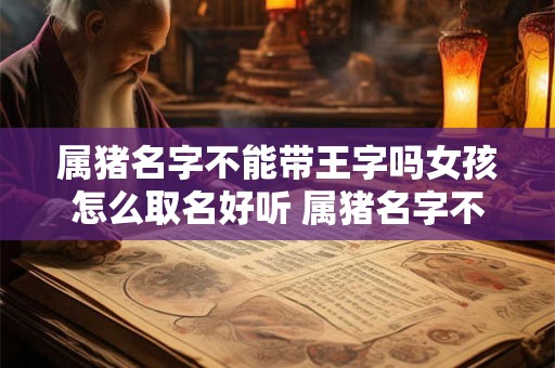 属猪名字不能带王字吗女孩怎么取名好听 属猪名字不能带王字吗女孩怎么取名好听点