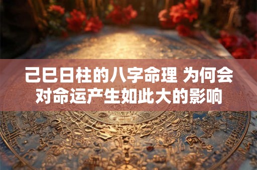 详细阅读:己巳日柱的八字命理 为何会对命运产生如此大的影响 己巳日柱的八字命理 为何会对命运产生如此大的影响