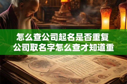 怎么查公司起名是否重复 公司取名字怎么查才知道重不重复 怎么查公司起名是否重复 公司取名字怎么查才知道重不重复