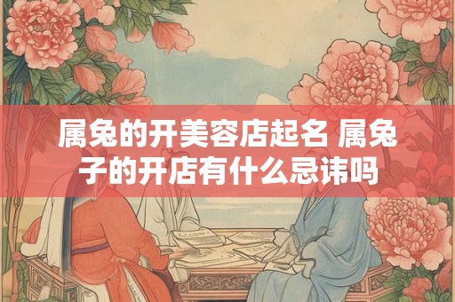 属兔的开美容店起名 属兔子的开店有什么忌讳吗
