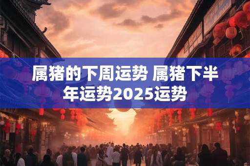 属猪的下周运势 属猪下半年运势2026运势
