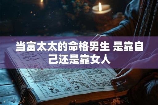 当富太太的命格男生 是靠自己还是靠女人 当富太太的命格男生 是靠自己还是靠女人