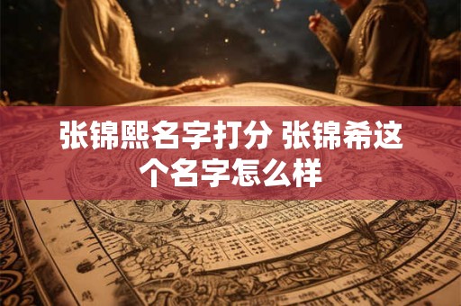 张锦熙名字打分 张锦希这个名字怎么样