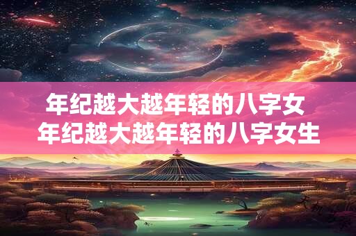 年纪越大越年轻的八字女 年纪越大越年轻的八字女生