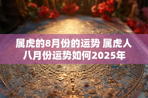 属虎的8月份的运势 属虎人八月份运势如何2025年