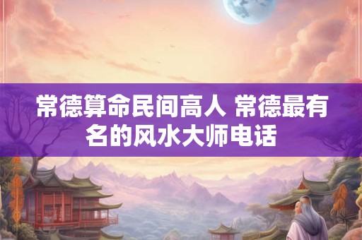 常德算命民间高人 常德最有名的风水大师电话