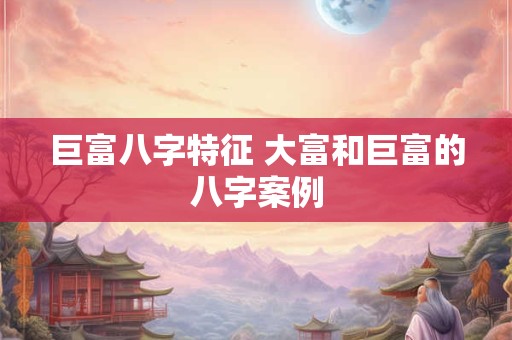 巨富八字特征 大富和巨富的八字案例