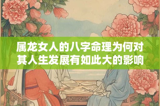 属龙女人的八字命理为何对其人生发展有如此大的影响