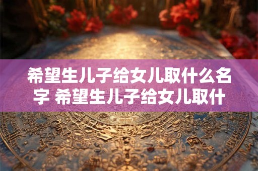 希望生儿子给女儿取什么名字 希望生儿子给女儿取什么名字好听