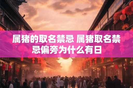 属猪的取名禁忌 属猪取名禁忌偏旁为什么有日 属猪的取名禁忌 属猪取名禁忌偏旁为什么有日