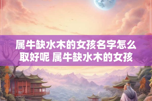 属牛缺水木的女孩名字怎么取好呢 属牛缺水木的女孩名字怎么取好呢两个字