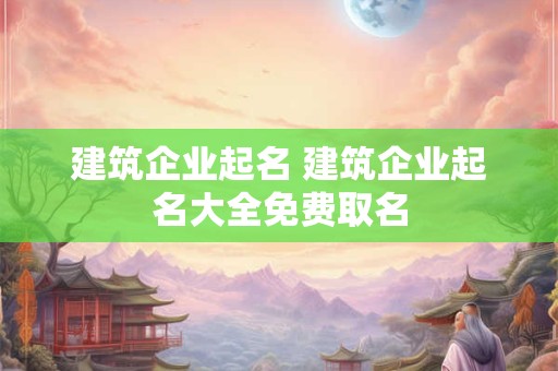 建筑企业起名 建筑企业起名大全免费取名