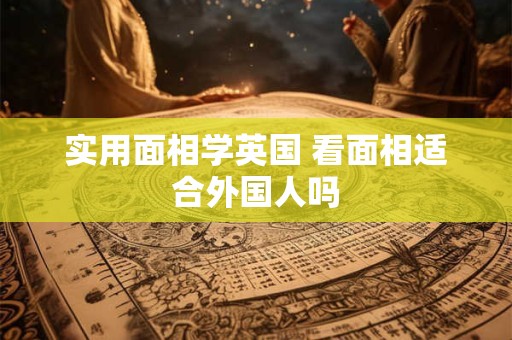 实用面相学英国 看面相适合外国人吗 实用面相学英国 看面相适合外国人吗
