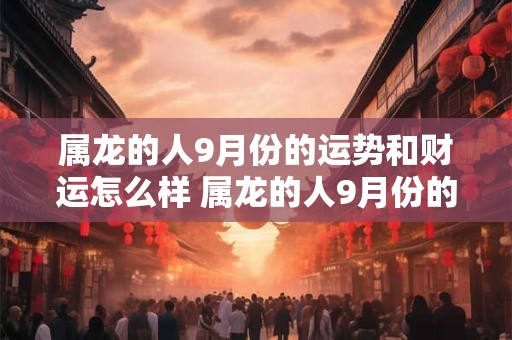 属龙的人9月份的运势和财运怎么样 属龙的人9月份的运势和财运怎么样呢
