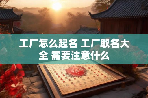 工厂怎么起名 工厂取名大全 需要注意什么