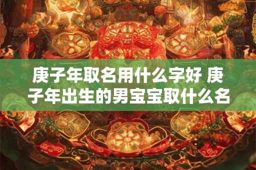 庚子年取名用什么字好 庚子年出生的男宝宝取什么名字好
