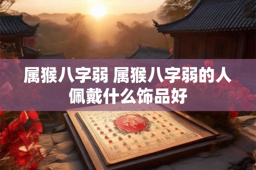 属猴八字弱 属猴八字弱的人佩戴什么饰品好