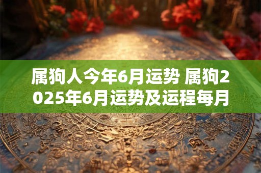 属狗人今年6月运势 属狗2025年6月运势及运程每月运程