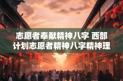 志愿者奉献精神八字 西部计划志愿者精神八字精神理解