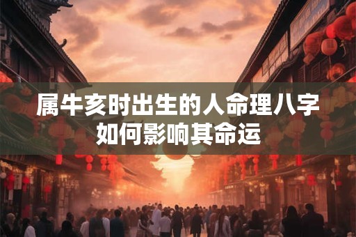 属牛亥时出生的人命理八字如何影响其命运
