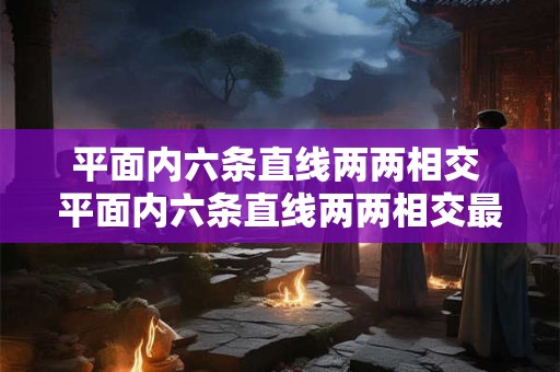 平面内六条直线两两相交 平面内六条直线两两相交最多可以形成多少对同旁内角 平面内六条直线两两相交 平面内六条直线两两相交最多可以形成多少对同旁内角