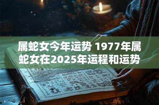 属蛇女今年运势 1977年属蛇女在2025年运程和运势