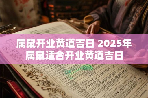 属鼠开业黄道吉日 2025年属鼠适合开业黄道吉日
