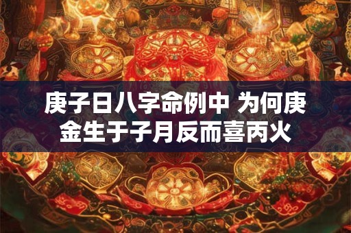 庚子日八字命例中 为何庚金生于子月反而喜丙火