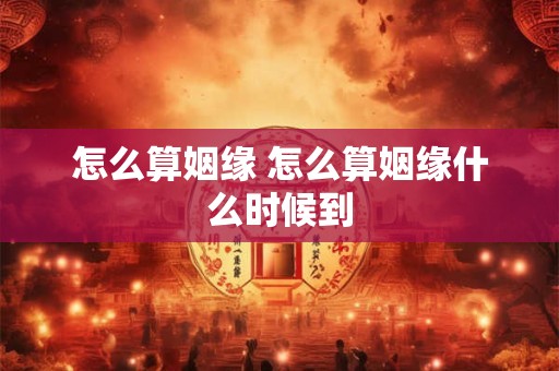怎么算姻缘 怎么算姻缘什么时候到
