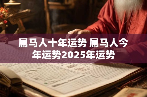 属马人十年运势 属马人今年运势2025年运势 属马人十年运势 属马人今年运势2025年运势