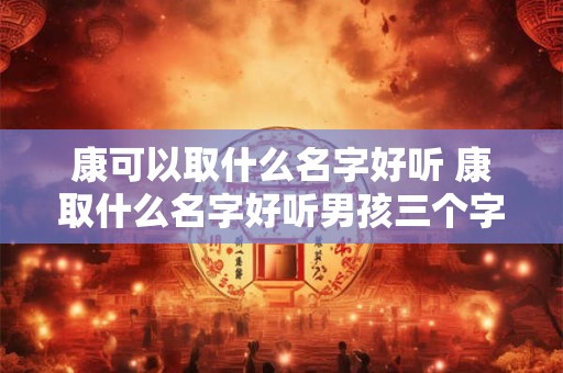康可以取什么名字好听 康取什么名字好听男孩三个字属羊的