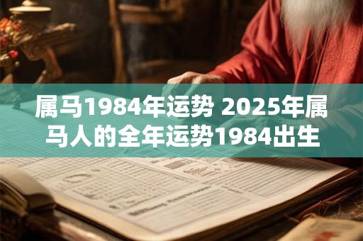 属马1984年运势 2025年属马人的全年运势1984出生