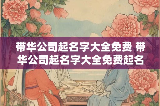 带华公司起名字大全免费 带华公司起名字大全免费起名