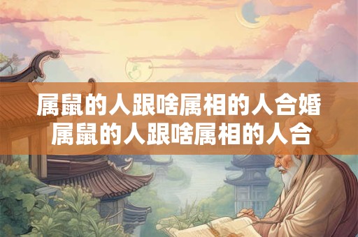 属鼠的人跟啥属相的人合婚 属鼠的人跟啥属相的人合婚最好