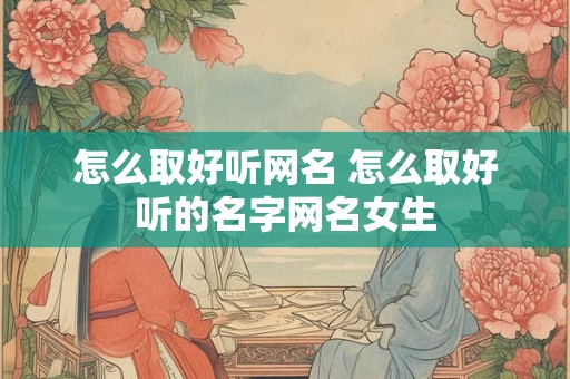 怎么取好听网名 怎么取好听的名字网名女生