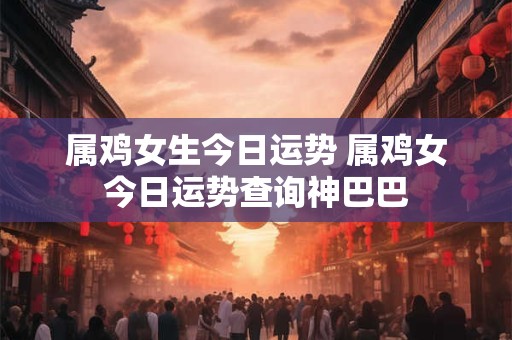 属鸡女生今日运势 属鸡女今日运势查询神巴巴